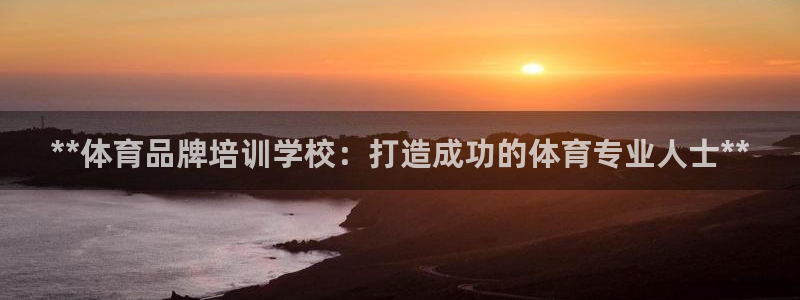欧陆娱乐测试官网：**体育品牌培训学校：打造成功的体