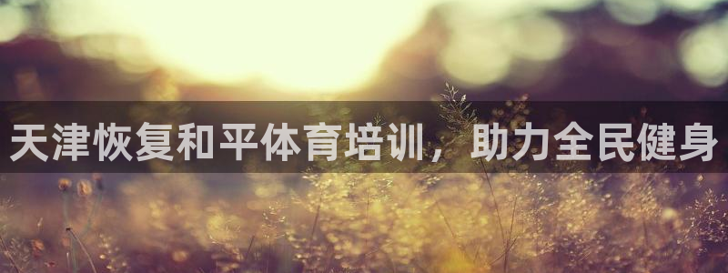 欧陆娱乐注册链接怎么弄的：天津恢复和平体育培训，助力