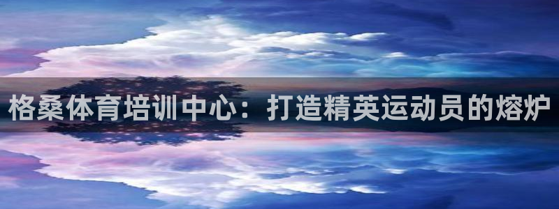 欧陆娱乐app打不开怎么回事：格桑体育培训中心：打造