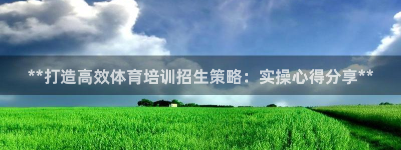 欧陆注册登录入口：**打造高效体育培训招生策略：实操