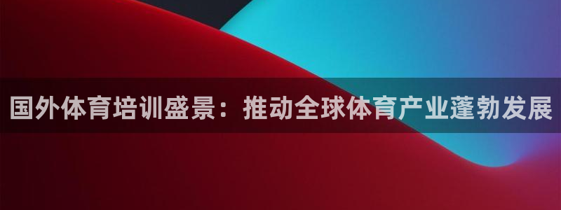 欧陆娱乐总代：国外体育培训盛景：推动全球体育产业蓬勃