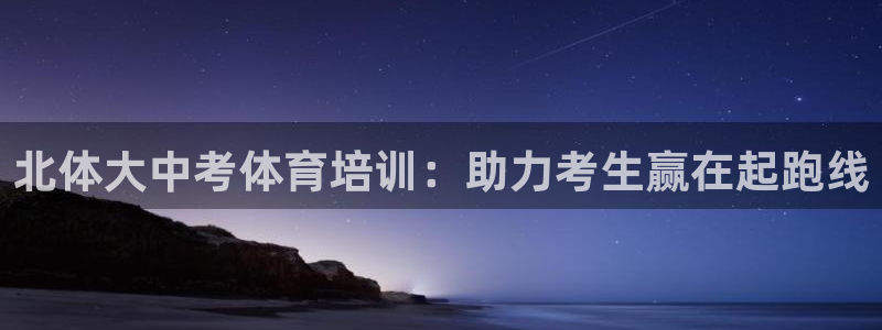 欧陆娱乐注册链接安全吗知乎：北体大中考体育培训：助力