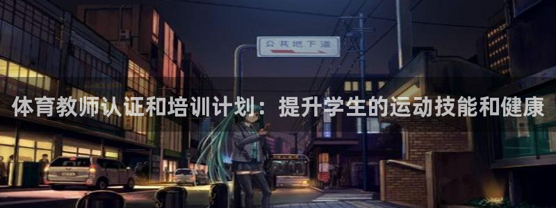 欧陆娱乐游戏：体育教师认证和培训计划：提升学生的运动