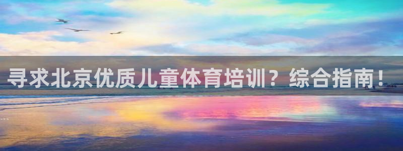 欧陆娱乐是真的吗：寻求北京优质儿童体育培训？综合指南