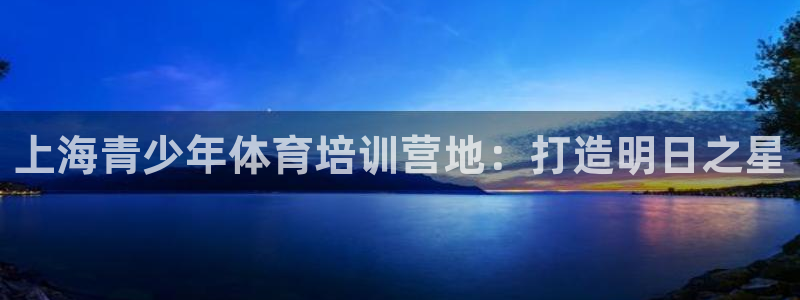 欧陆娱乐测试官网：上海青少年体育培训营地：打造明日之