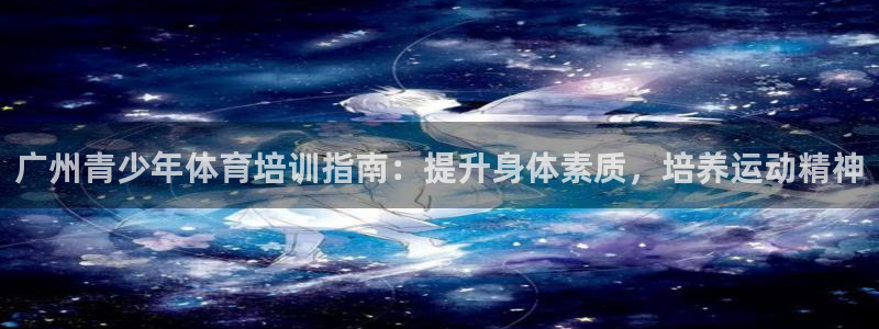 欧陆娱乐平台官网入口：广州青少年体育培训指南：提升身