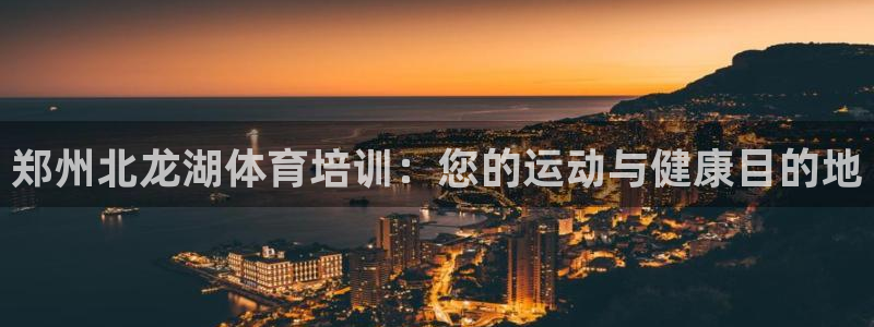 欧陆娱乐官网首页网址：郑州北龙湖体育培训：您的运动与