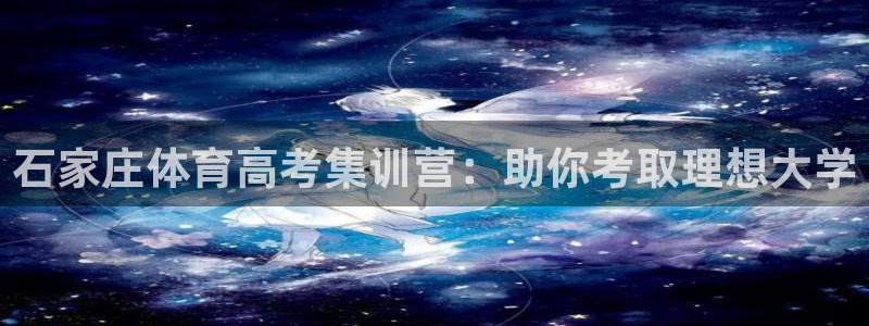 欧陆公司在哪里：石家庄体育高考集训营：助你考取理想大