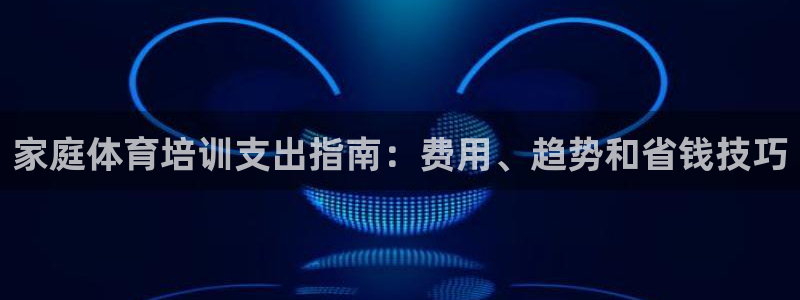 欧陆娱乐注册代理：家庭体育培训支出指南：费用、趋势和
