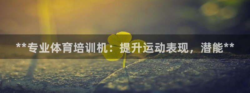 欧陆娱乐平台登录不上去：**专业体育培训机：提升运动