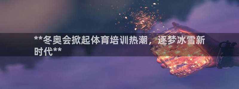 欧陆娱乐分分彩：**冬奥会掀起体育培训热潮，逐梦冰雪