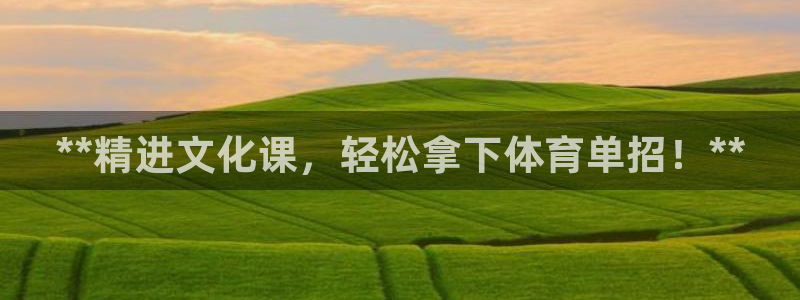 欧陆娱乐登录平台官网：**精进文化课，轻松拿下体育单