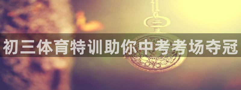 欧陆娱乐登陆平台下载：初三体育特训助你中考考场夺冠