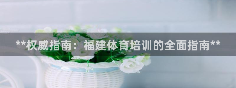 欧陆娱乐突然登录不了了：**权威指南：福建体育培训的