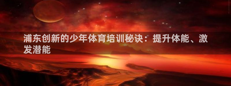欧陆公司在哪里：浦东创新的少年体育培训秘诀：提升体能