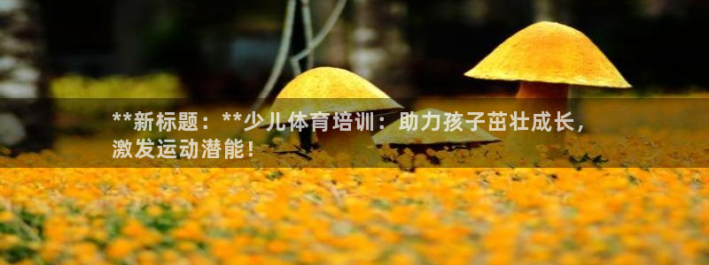 欧陆娱乐登录平台官网：**新标题：**少儿体育培训：