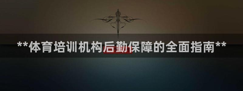 欧陆娱乐怎么注册帐号啊：**体育培训机构后勤保障的全