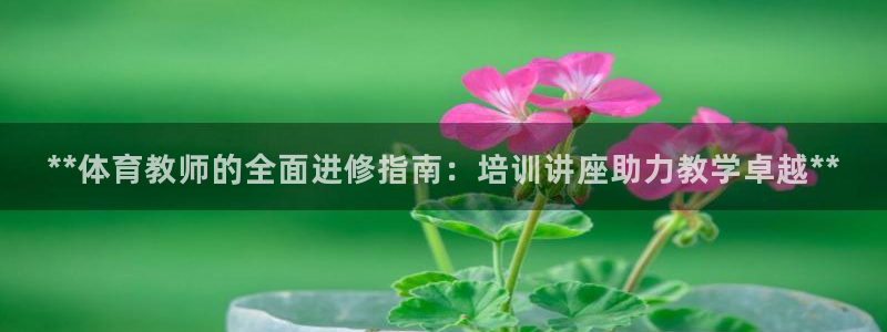 欧陆娱乐会员多少钱：**体育教师的全面进修指南：培训讲座助力