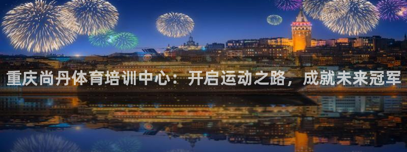 欧陆娱乐登录注册平台下载：重庆尚丹体育培训中心：开启