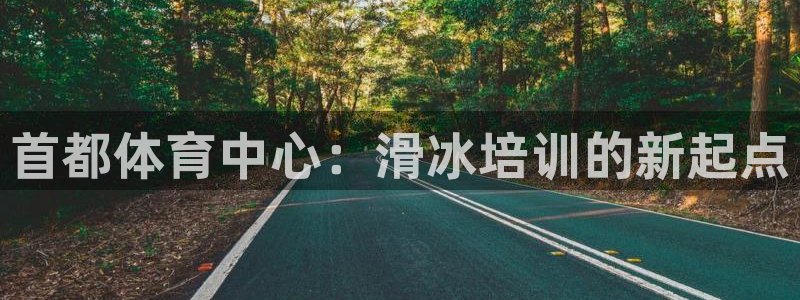 欧陆娱乐是真的吗：首都体育中心：滑冰培训的新起点